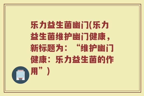 乐力益生菌幽门(乐力益生菌维护幽门健康，新标题为：“维护幽门健康：乐力益生菌的作用”)