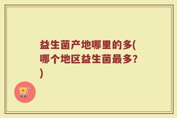 益生菌产地哪里的多(哪个地区益生菌最多？)