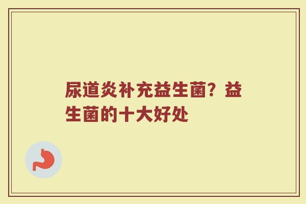 尿道炎补充益生菌？益生菌的十大好处