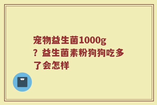 宠物益生菌1000g？益生菌素粉狗狗吃多了会怎样