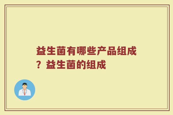 益生菌有哪些产品组成？益生菌的组成