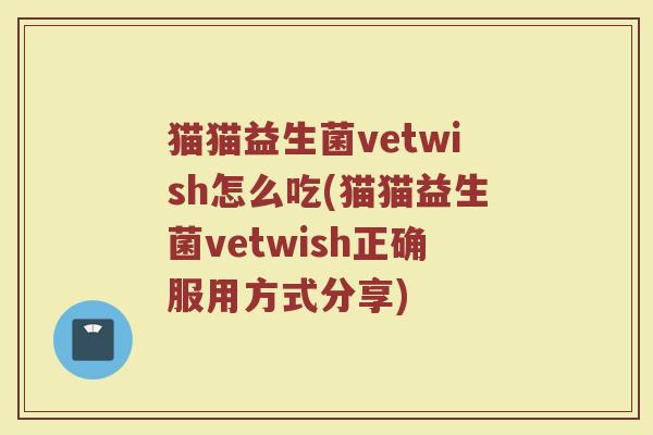 猫猫益生菌vetwish怎么吃(猫猫益生菌vetwish正确服用方式分享)