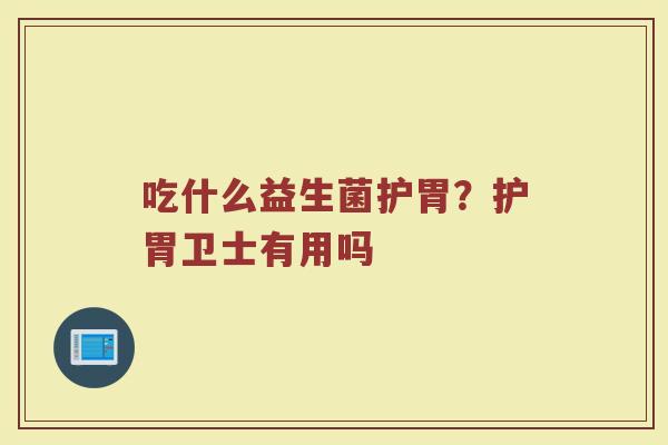 吃什么益生菌护胃？护胃卫士有用吗