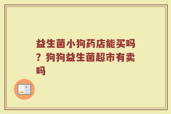 益生菌小狗药店能买吗？狗狗益生菌超市有卖吗