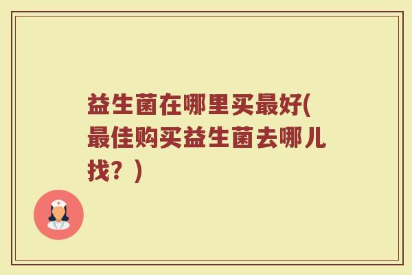 益生菌在哪里买好(佳购买益生菌去哪儿找？)