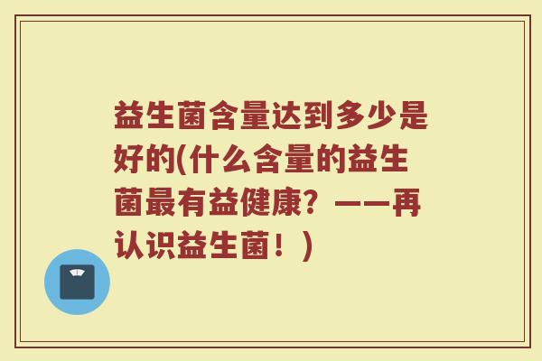 益生菌含量达到多少是好的(什么含量的益生菌有益健康?——再认识益生菌!) 益生菌含量达到多少是好的(什么含量的益生菌有益健康?——再认识益生菌!)