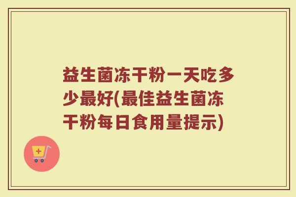 益生菌冻干粉一天吃多少最好(最佳益生菌冻干粉每日食用量提示)