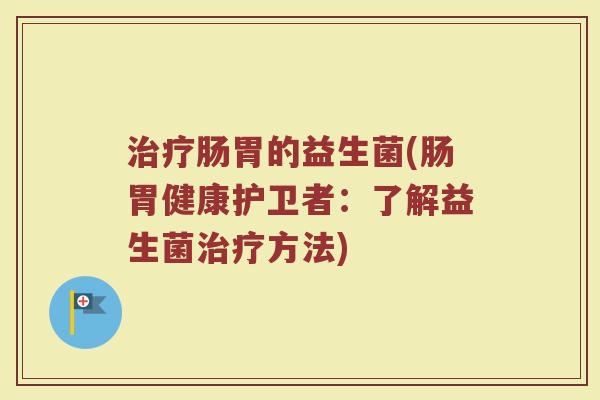 治疗肠胃的益生菌(肠胃健康护卫者：了解益生菌治疗方法)