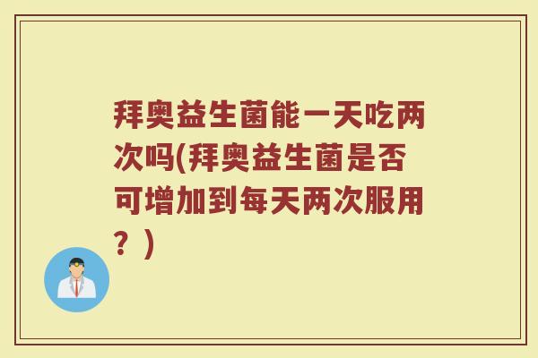 拜奥益生菌能一天吃两次吗(拜奥益生菌是否可增加到每天两次服用?) 拜奥益生菌能一天吃两次吗(拜奥益生菌是否可增加到每天两次服用?)