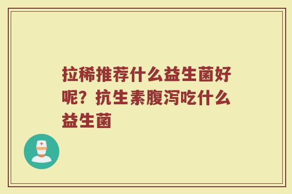 拉稀推荐什么益生菌好呢？抗生素腹泻吃什么益生菌