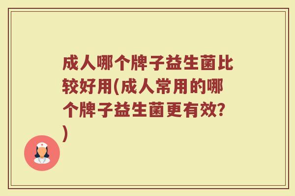 成人哪个牌子益生菌比较好用(成人常用的哪个牌子益生菌更有效？)