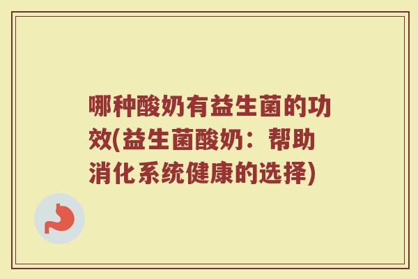 哪种酸奶有益生菌的功效(益生菌酸奶：帮助消化系统健康的选择)