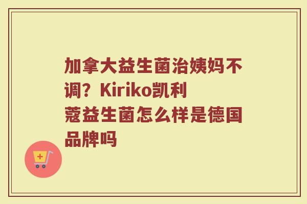 加拿大益生菌治姨妈不调？Kiriko凯利蔻益生菌怎么样是德国品牌吗
