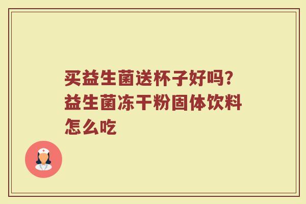 买益生菌送杯子好吗？益生菌冻干粉固体饮料怎么吃