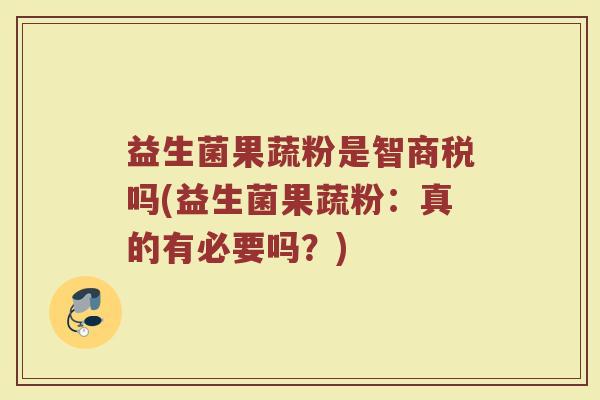 益生菌果蔬粉是智商税吗(益生菌果蔬粉：真的有必要吗？)