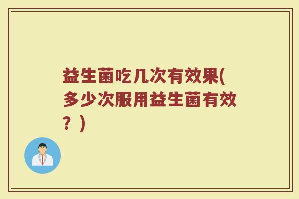 益生菌吃几次有效果(多少次服用益生菌有效？)