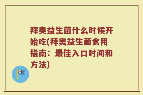 拜奥益生菌什么时候开始吃(拜奥益生菌食用指南：最佳入口时间和方法)