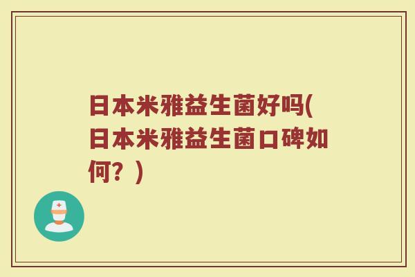 日本米雅益生菌好吗(日本米雅益生菌口碑如何？)