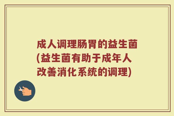 成人调理肠胃的益生菌(益生菌有助于成年人改善消化系统的调理)