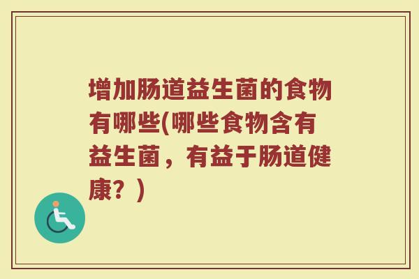 增加肠道益生菌的食物有哪些(哪些食物含有益生菌,有益于肠道健康?) 增加肠道益生菌的食物有哪些(哪些食物含有益生菌,有益于肠道健康?)