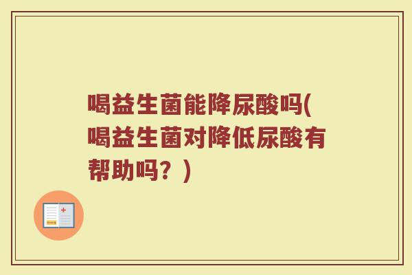 喝益生菌能降尿酸吗(喝益生菌对降低尿酸有帮助吗?) 喝益生菌能降尿酸吗(喝益生菌对降低尿酸有帮助吗?)