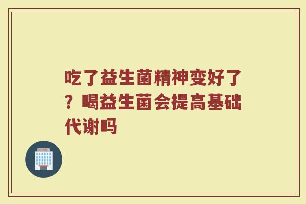 吃了益生菌精神变好了？喝益生菌会提高基础代谢吗