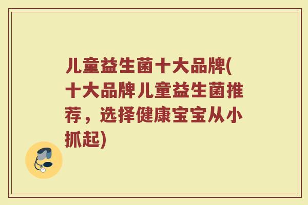 儿童益生菌十大品牌(十大品牌儿童益生菌推荐,选择健康宝宝从小抓起) 儿童益生菌十大品牌(十大品牌儿童益生菌推荐,选择健康宝宝从小抓起)