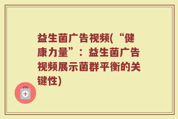 益生菌广告视频(“健康力量”：益生菌广告视频展示菌群平衡的关键性)