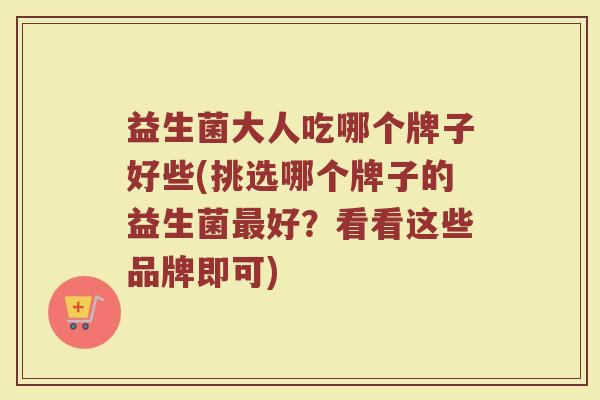 益生菌大人吃哪个牌子好些(挑选哪个牌子的益生菌最好？看看这些品牌即可)