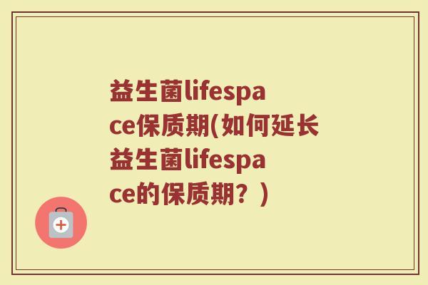 益生菌lifespace保质期(如何延长益生菌lifespace的保质期？)
