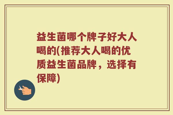 益生菌哪个牌子好大人喝的(推荐大人喝的优质益生菌品牌，选择有保障)