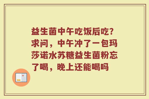 益生菌中午吃饭后吃？求问，中午冲了一包玛莎诺水苏糖益生菌粉忘了喝，晚上还能喝吗