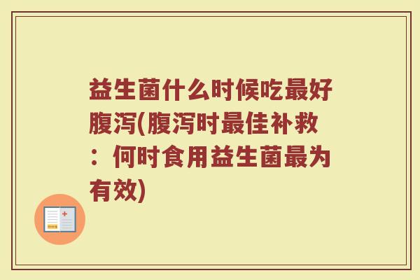 益生菌什么时候吃最好腹泻(腹泻时最佳补救：何时食用益生菌最为有效)