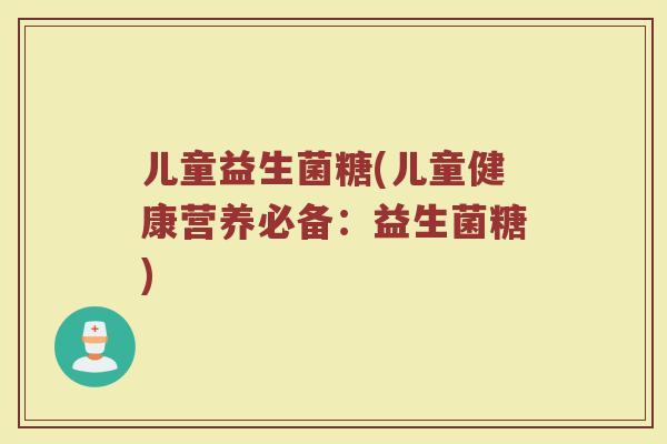 儿童益生菌糖(儿童健康营养必备:益生菌糖) 儿童益生菌糖(儿童健康营养必备:益生菌糖)