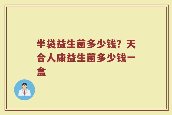 半袋益生菌多少钱？天合人康益生菌多少钱一盒