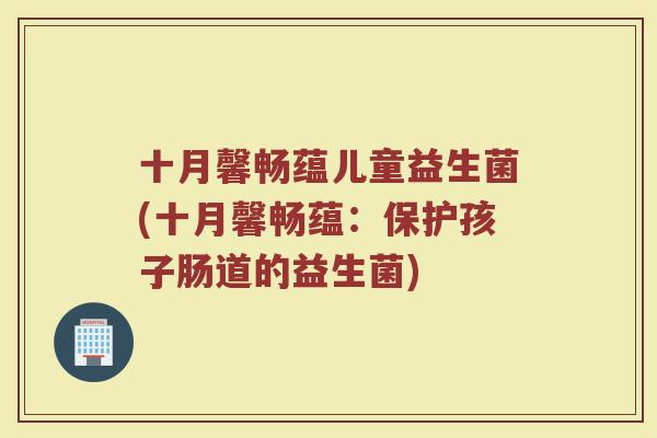 十月馨畅蕴儿童益生菌(十月馨畅蕴：保护孩子肠道的益生菌)