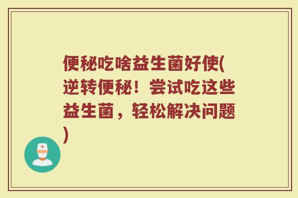 便秘吃啥益生菌好使(逆转便秘！尝试吃这些益生菌，轻松解决问题)
