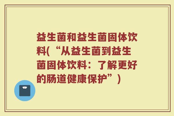 益生菌和益生菌固体饮料(“从益生菌到益生菌固体饮料:了解更好的肠道健康保护”) 益生菌和益生菌固体饮料(“从益生菌到益生菌固体饮料:了解更好的肠道健康保护”)