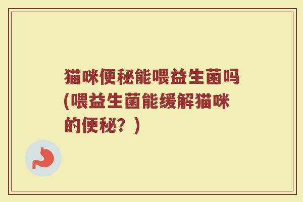 猫咪便秘能喂益生菌吗(喂益生菌能缓解猫咪的便秘？)