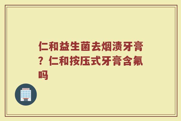 仁和益生菌去烟渍牙膏?仁和按压式牙膏含氟吗 仁和益生菌去烟渍牙膏?仁和按压式牙膏含氟吗