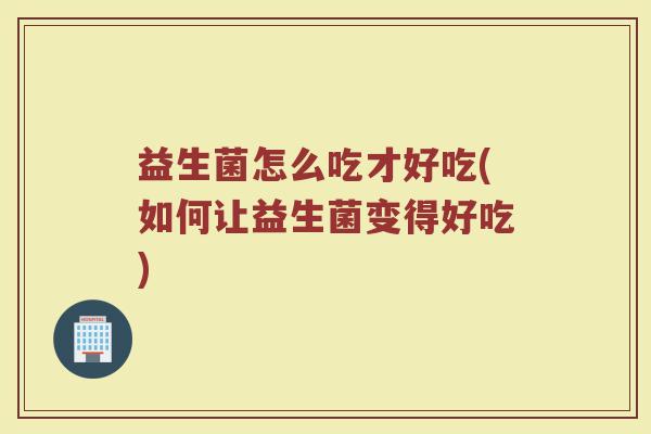 益生菌怎么吃才好吃(如何让益生菌变得好吃) 益生菌怎么吃才好吃(如何让益生菌变得好吃)