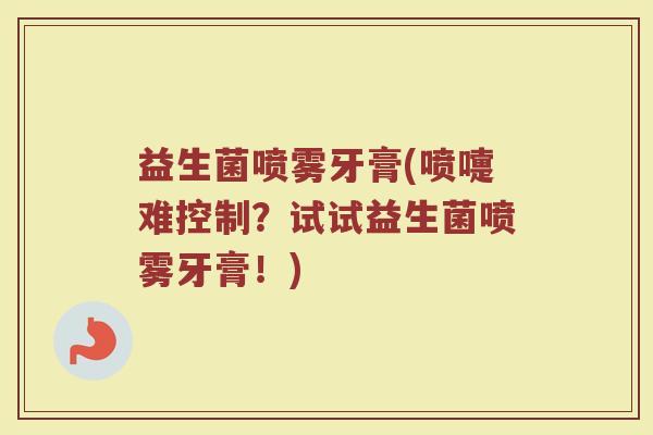 益生菌喷雾牙膏(喷嚏难控制?试试益生菌喷雾牙膏!) 益生菌喷雾牙膏(喷嚏难控制?试试益生菌喷雾牙膏!)