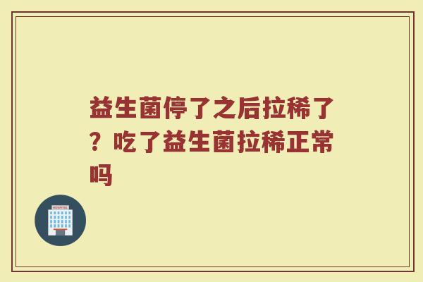 益生菌停了之后拉稀了？吃了益生菌拉稀正常吗