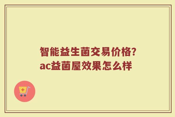 智能益生菌交易价格?ac益菌屋效果怎么样 智能益生菌交易价格?ac益菌屋效果怎么样