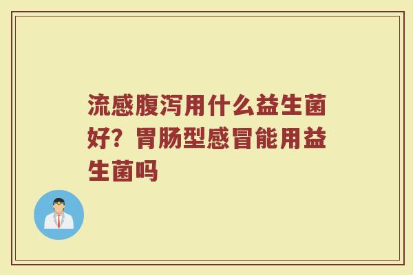 流感腹泻用什么益生菌好？胃肠型感冒能用益生菌吗