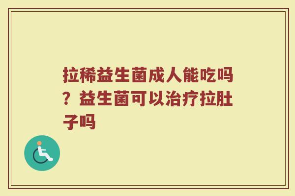 拉稀益生菌成人能吃吗？益生菌可以治疗拉肚子吗