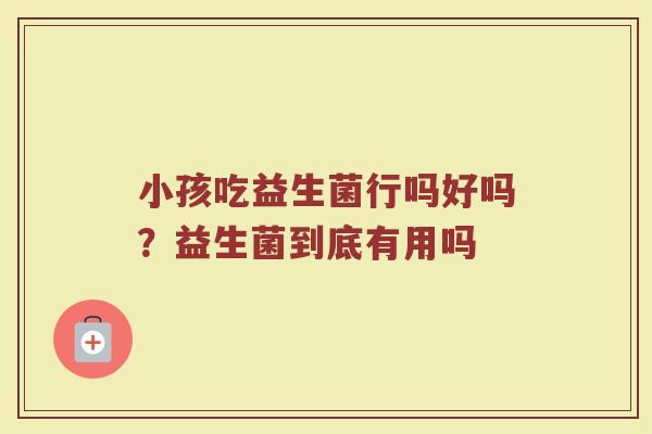 小孩吃益生菌行吗好吗？益生菌到底有用吗
