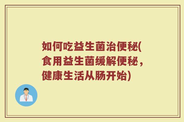 如何吃益生菌治便秘(食用益生菌缓解便秘，健康生活从肠开始)