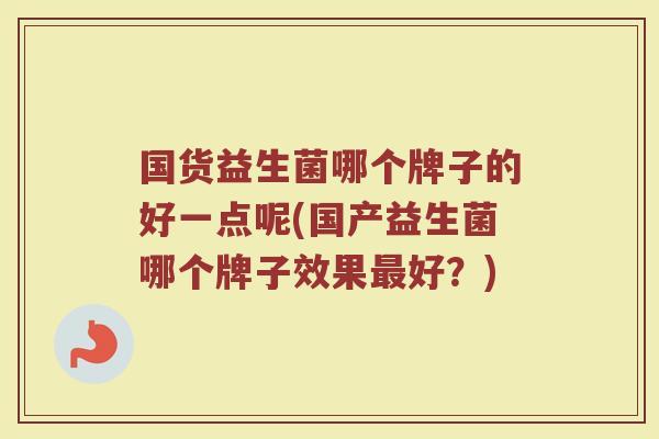 国货益生菌哪个牌子的好一点呢(国产益生菌哪个牌子效果最好？)