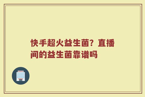 快手超火益生菌？直播间的益生菌靠谱吗